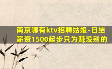 南京哪有ktv招聘姑娘-日结薪资1500起步只为赚没别的