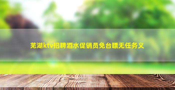 芜湖ktv招聘酒水促销员免台瞟无任务义